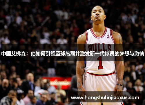 中国艾佛森：他如何引领篮球热潮并激发新一代球员的梦想与激情