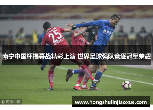 南宁中国杯揭幕战精彩上演 世界足球强队竞逐冠军荣耀