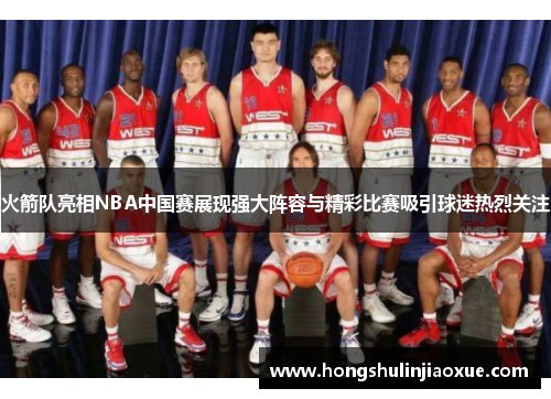 火箭队亮相NBA中国赛展现强大阵容与精彩比赛吸引球迷热烈关注