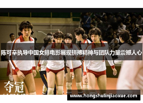 陈可辛执导中国女排电影展现拼搏精神与团队力量震撼人心