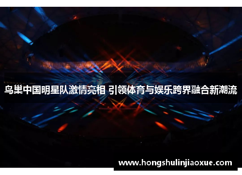鸟巢中国明星队激情亮相 引领体育与娱乐跨界融合新潮流