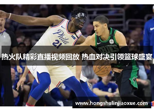 热火队精彩直播视频回放 热血对决引领篮球盛宴