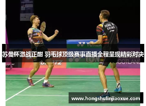 苏曼杯激战正酣 羽毛球顶级赛事直播全程呈现精彩对决