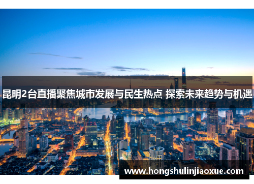昆明2台直播聚焦城市发展与民生热点 探索未来趋势与机遇