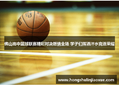 佛山高中篮球联赛精彩对决燃情全场 学子们挥洒汗水竞逐荣耀