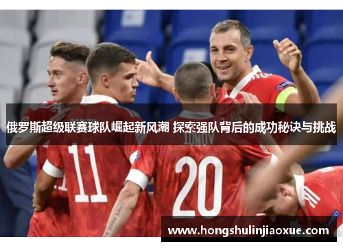 俄罗斯超级联赛球队崛起新风潮 探索强队背后的成功秘诀与挑战