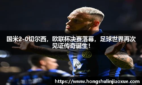 国米2-0切尔西，欧联杯决赛落幕，足球世界再次见证传奇诞生！