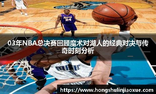 03年NBA总决赛回顾魔术对湖人的经典对决与传奇时刻分析