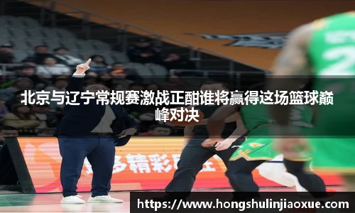 北京与辽宁常规赛激战正酣谁将赢得这场篮球巅峰对决