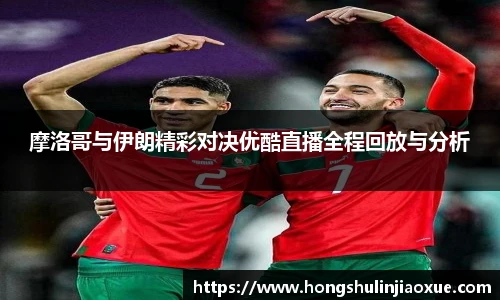 摩洛哥与伊朗精彩对决优酷直播全程回放与分析